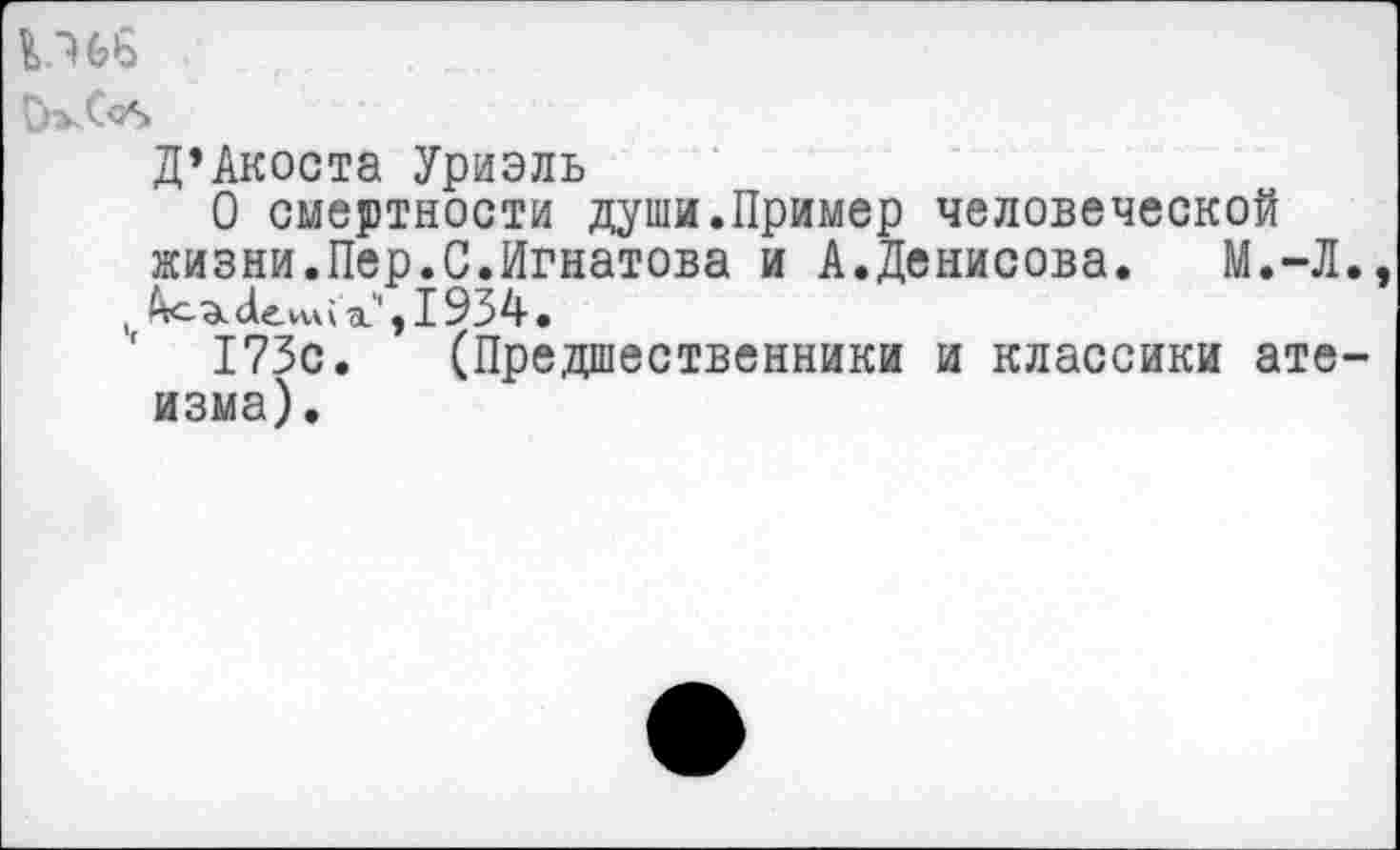 ﻿ОхС<А
Д’Акоста Уриэль
О смертности души.Пример человеческой жизни.Пер.С.Игнатова и А.Денисова. М.-Л.
,	-а.',1934.
173с. (Предшественники и классики атеизма).